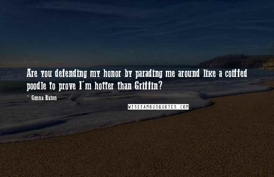 Genna Rulon Quotes: Are you defending my honor by parading me around like a coiffed poodle to prove I'm hotter than Griffin?