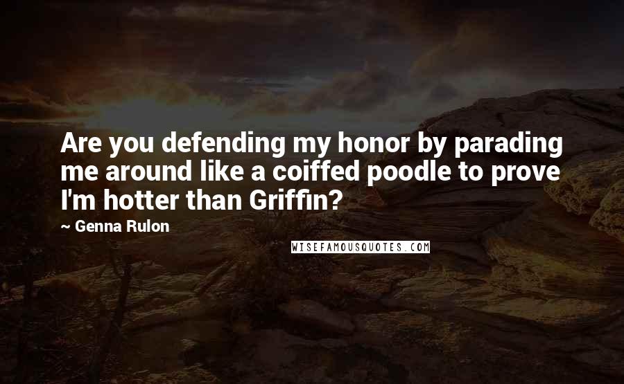 Genna Rulon Quotes: Are you defending my honor by parading me around like a coiffed poodle to prove I'm hotter than Griffin?