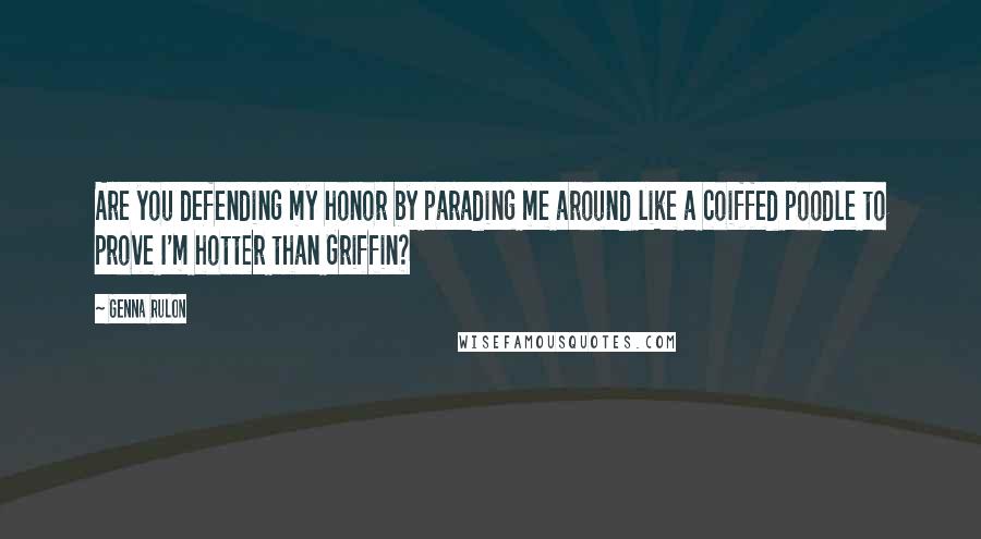 Genna Rulon Quotes: Are you defending my honor by parading me around like a coiffed poodle to prove I'm hotter than Griffin?