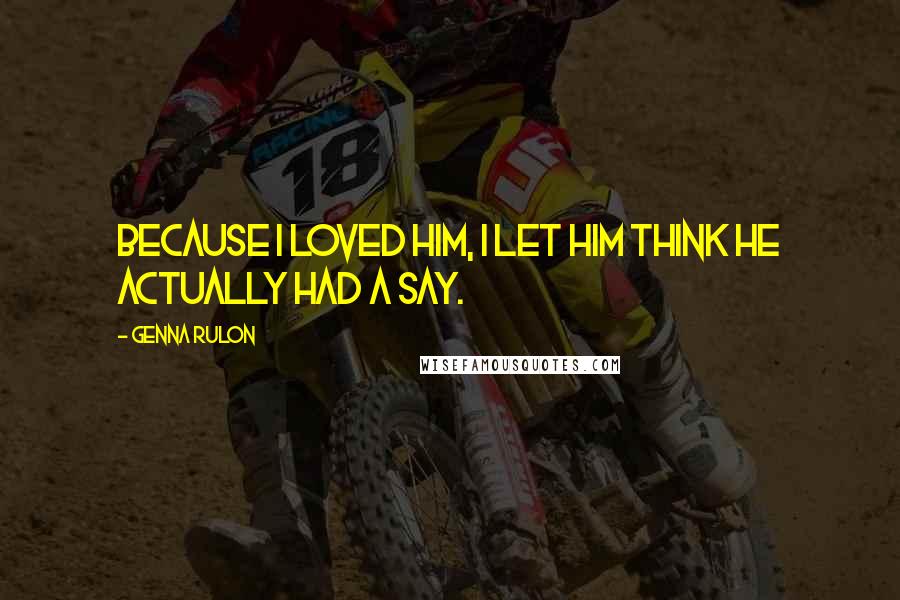 Genna Rulon Quotes: Because I loved him, I let him think he actually had a say.