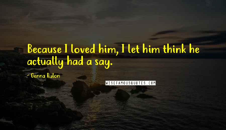 Genna Rulon Quotes: Because I loved him, I let him think he actually had a say.