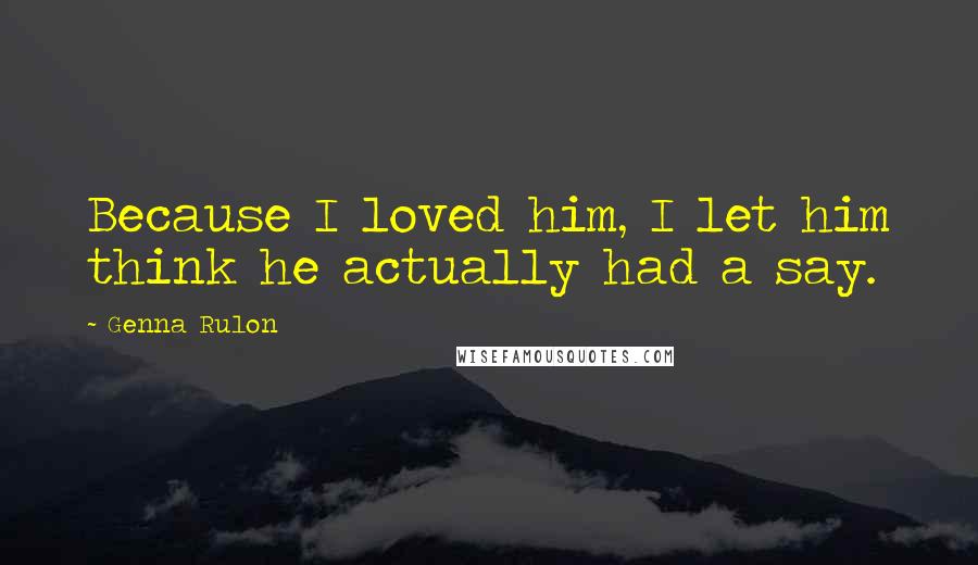 Genna Rulon Quotes: Because I loved him, I let him think he actually had a say.