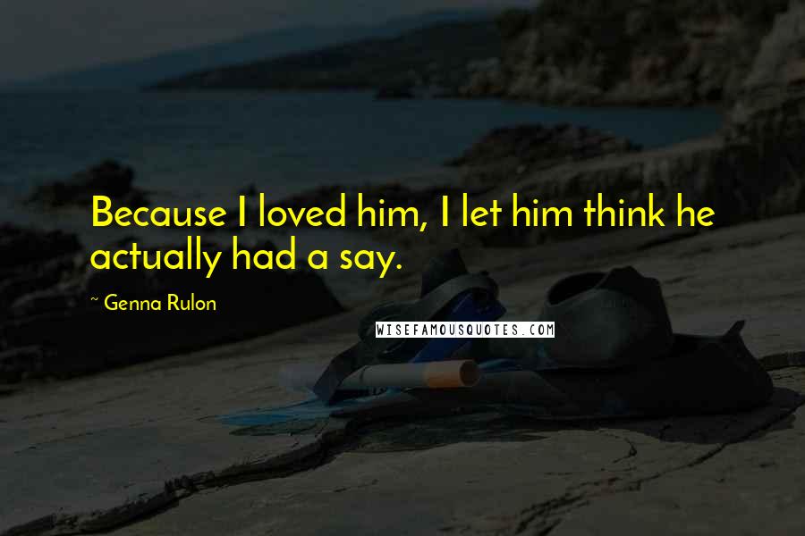 Genna Rulon Quotes: Because I loved him, I let him think he actually had a say.