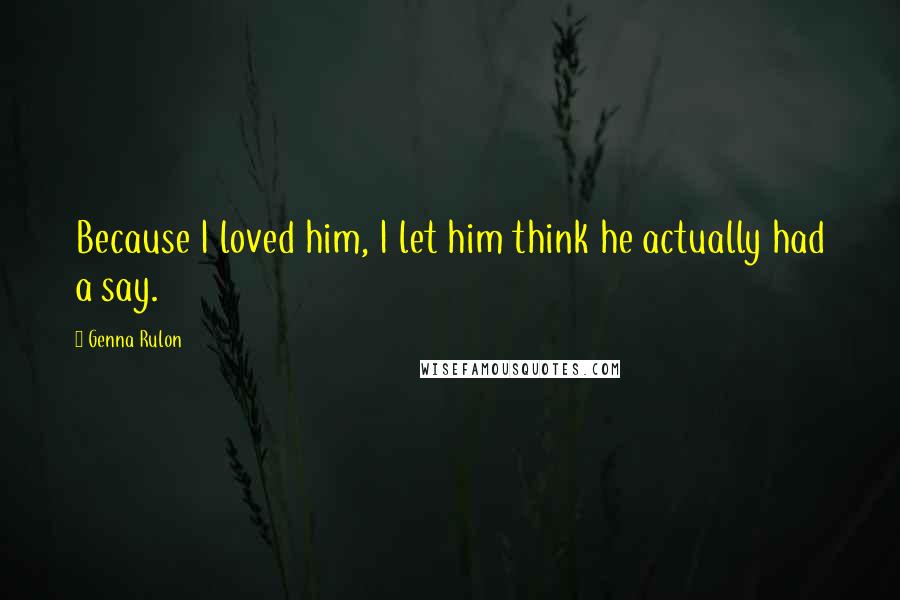 Genna Rulon Quotes: Because I loved him, I let him think he actually had a say.