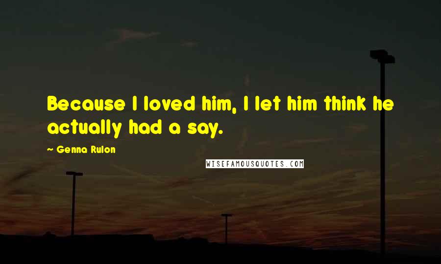 Genna Rulon Quotes: Because I loved him, I let him think he actually had a say.