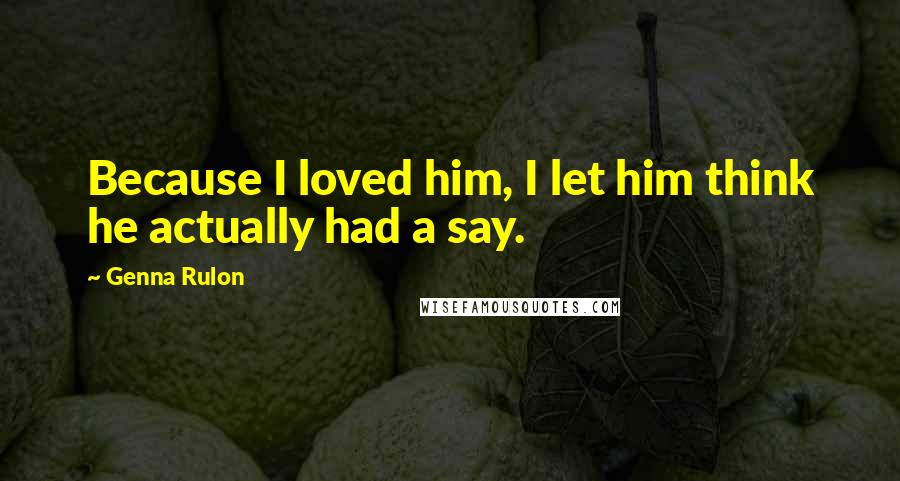 Genna Rulon Quotes: Because I loved him, I let him think he actually had a say.