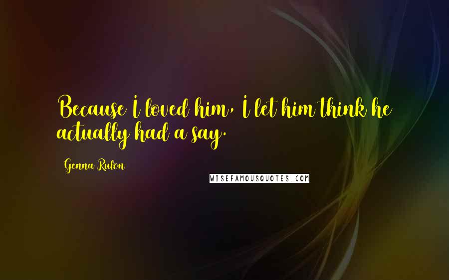 Genna Rulon Quotes: Because I loved him, I let him think he actually had a say.