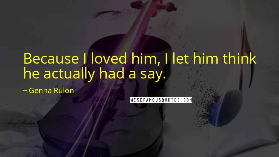 Genna Rulon Quotes: Because I loved him, I let him think he actually had a say.