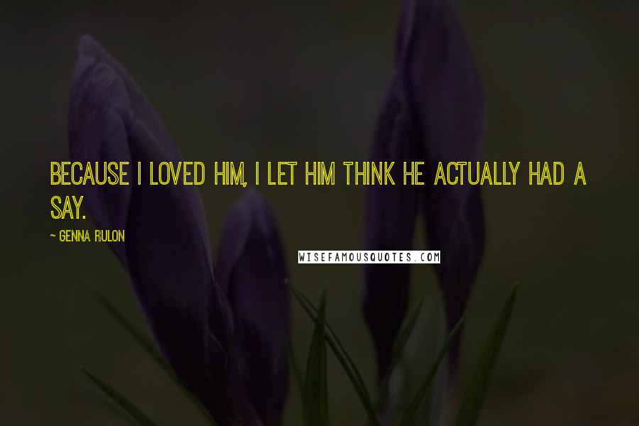 Genna Rulon Quotes: Because I loved him, I let him think he actually had a say.