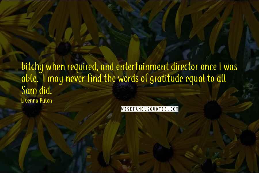 Genna Rulon Quotes: bitchy when required, and entertainment director once I was able. I may never find the words of gratitude equal to all Sam did.
