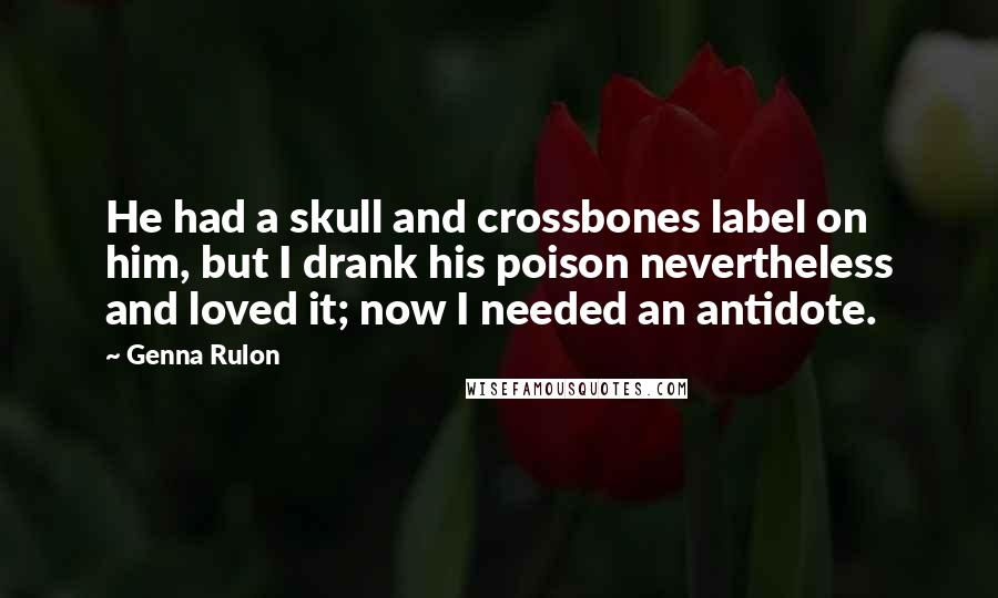 Genna Rulon Quotes: He had a skull and crossbones label on him, but I drank his poison nevertheless and loved it; now I needed an antidote.