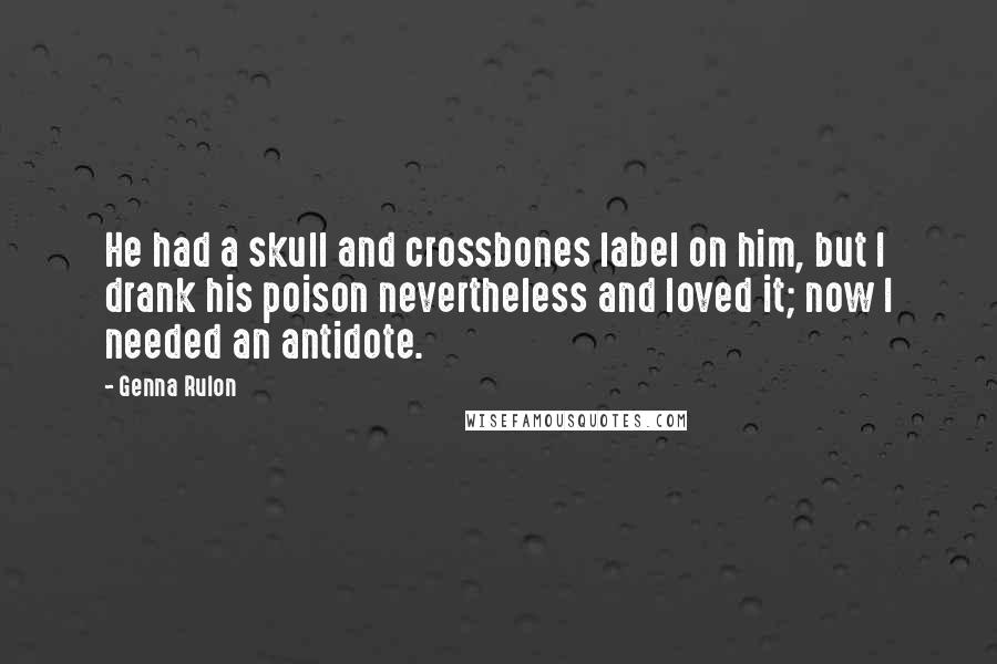 Genna Rulon Quotes: He had a skull and crossbones label on him, but I drank his poison nevertheless and loved it; now I needed an antidote.