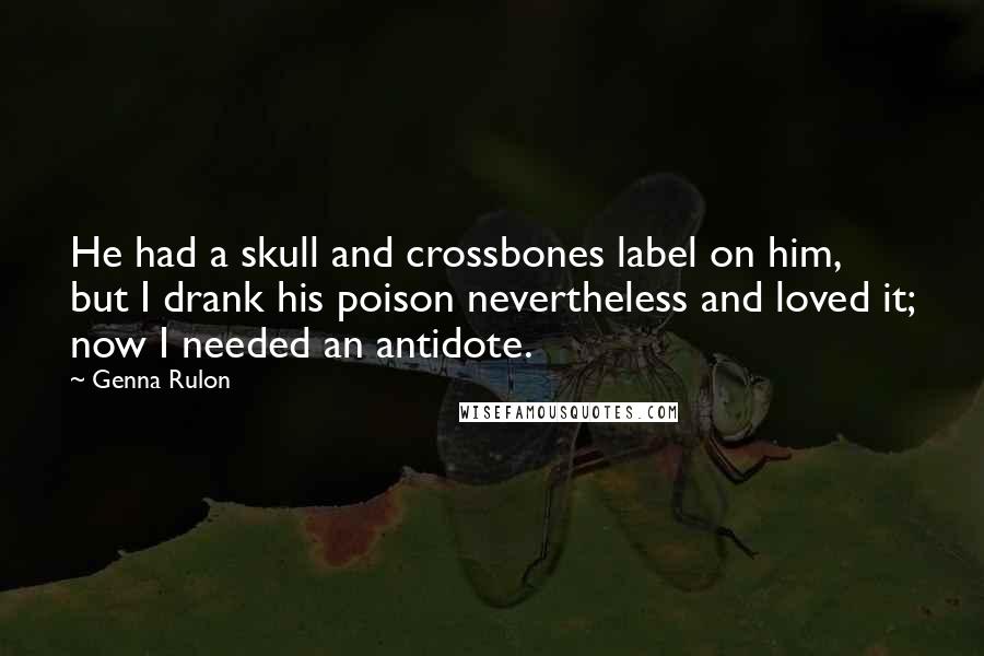 Genna Rulon Quotes: He had a skull and crossbones label on him, but I drank his poison nevertheless and loved it; now I needed an antidote.