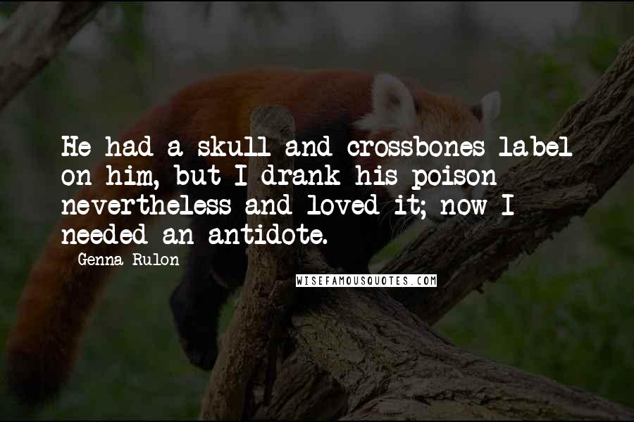 Genna Rulon Quotes: He had a skull and crossbones label on him, but I drank his poison nevertheless and loved it; now I needed an antidote.