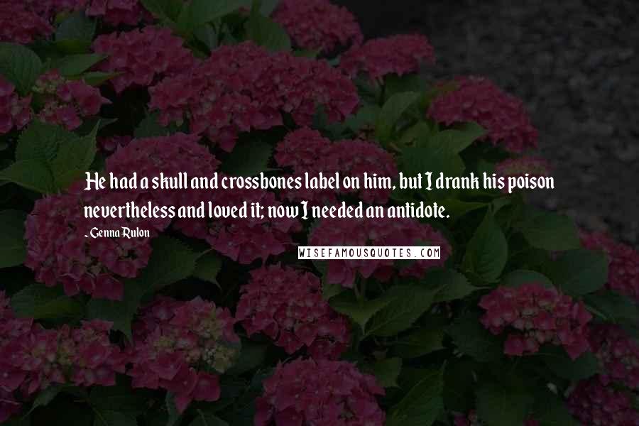 Genna Rulon Quotes: He had a skull and crossbones label on him, but I drank his poison nevertheless and loved it; now I needed an antidote.