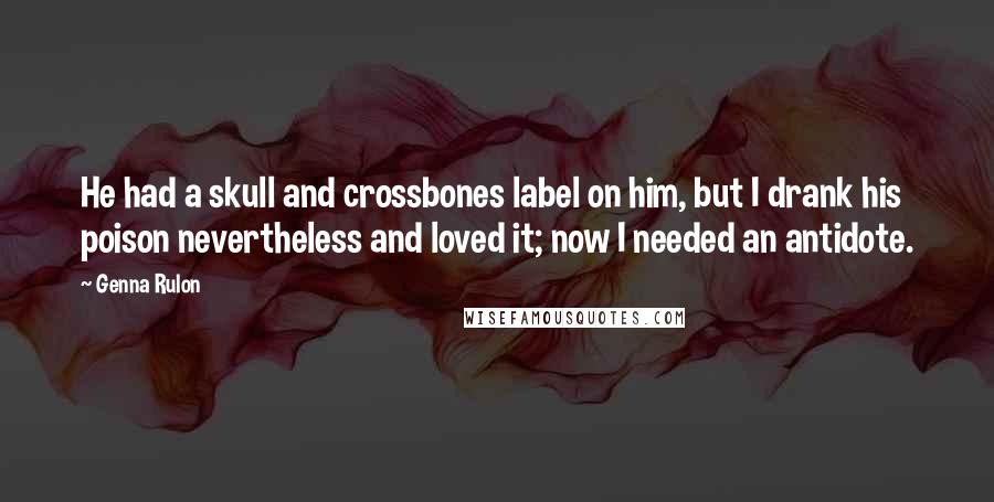 Genna Rulon Quotes: He had a skull and crossbones label on him, but I drank his poison nevertheless and loved it; now I needed an antidote.