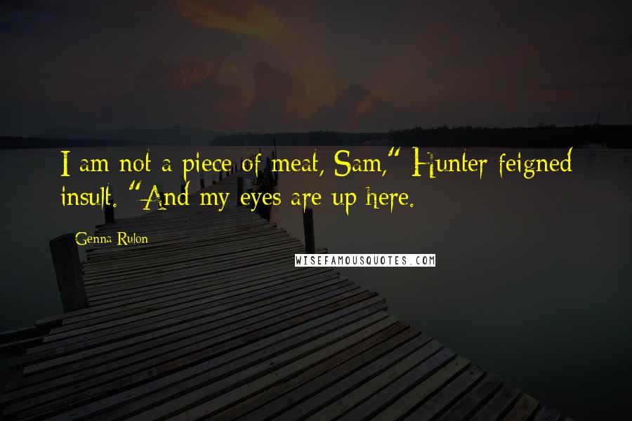 Genna Rulon Quotes: I am not a piece of meat, Sam," Hunter feigned insult. "And my eyes are up here.