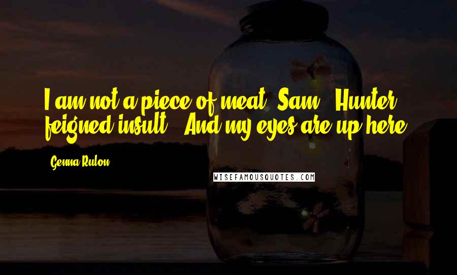 Genna Rulon Quotes: I am not a piece of meat, Sam," Hunter feigned insult. "And my eyes are up here.