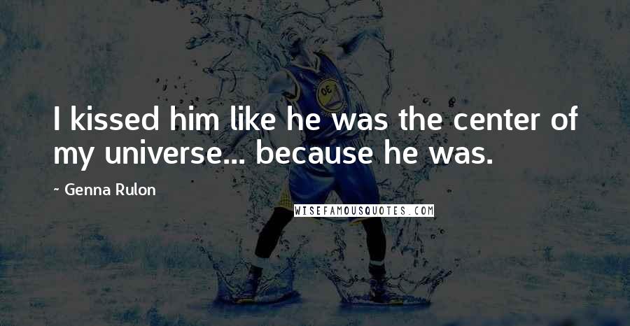 Genna Rulon Quotes: I kissed him like he was the center of my universe... because he was.