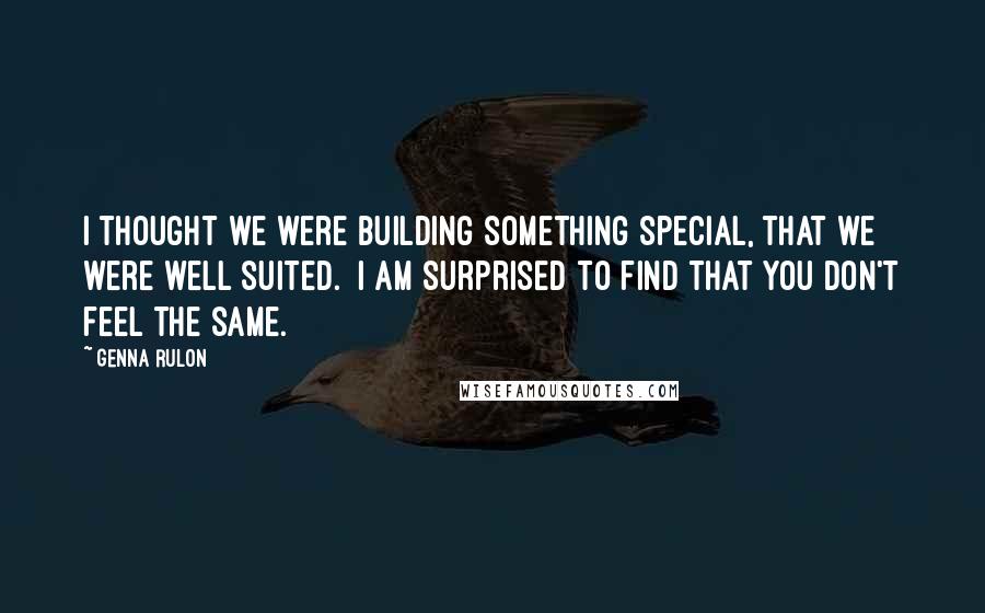 Genna Rulon Quotes: I thought we were building something special, that we were well suited.  I am surprised to find that you don't feel the same.