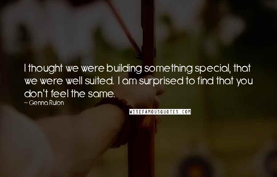 Genna Rulon Quotes: I thought we were building something special, that we were well suited.  I am surprised to find that you don't feel the same.