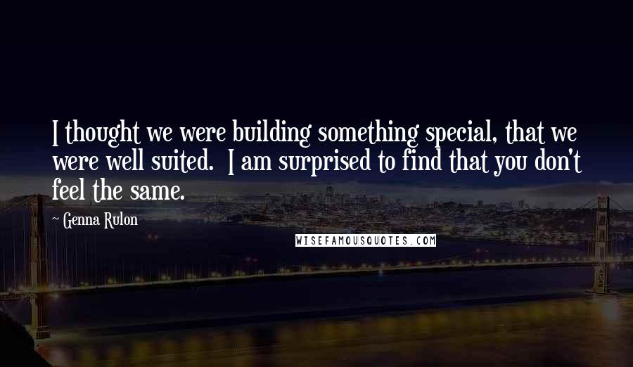 Genna Rulon Quotes: I thought we were building something special, that we were well suited.  I am surprised to find that you don't feel the same.