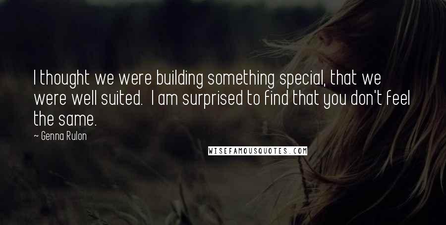 Genna Rulon Quotes: I thought we were building something special, that we were well suited.  I am surprised to find that you don't feel the same.