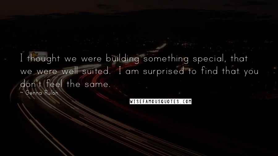 Genna Rulon Quotes: I thought we were building something special, that we were well suited.  I am surprised to find that you don't feel the same.