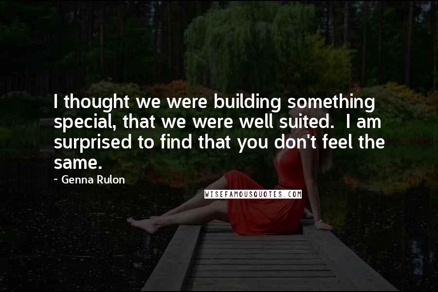 Genna Rulon Quotes: I thought we were building something special, that we were well suited.  I am surprised to find that you don't feel the same.