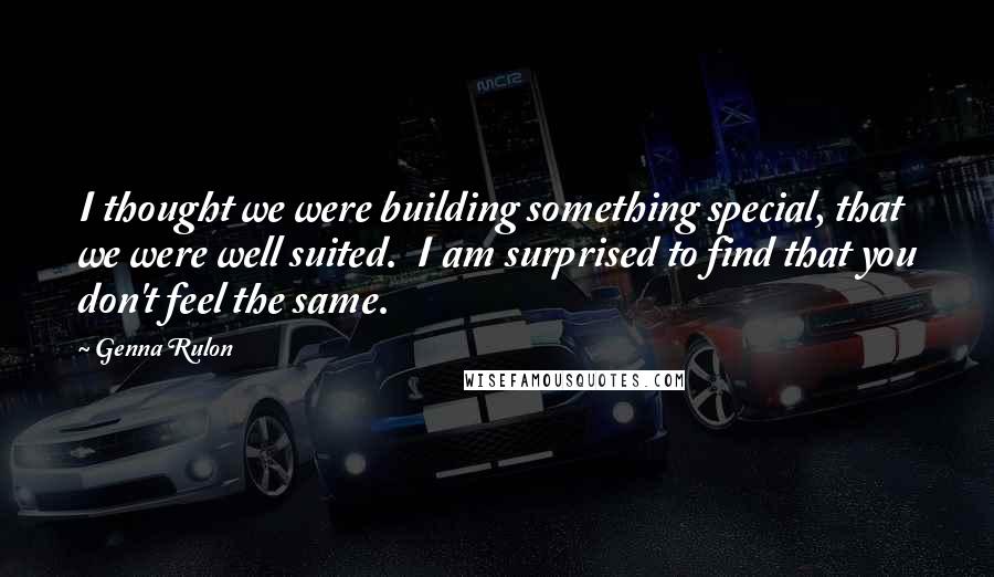 Genna Rulon Quotes: I thought we were building something special, that we were well suited. I am surprised to find that you don't feel the same.