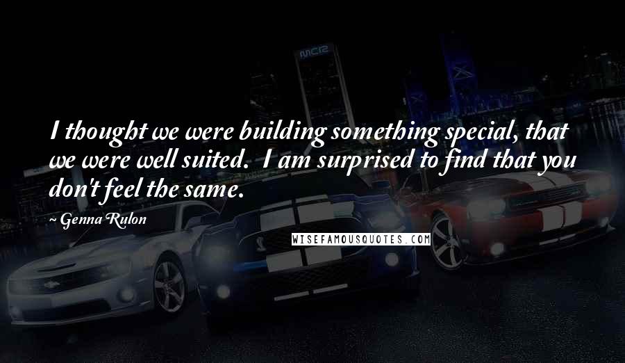 Genna Rulon Quotes: I thought we were building something special, that we were well suited.  I am surprised to find that you don't feel the same.