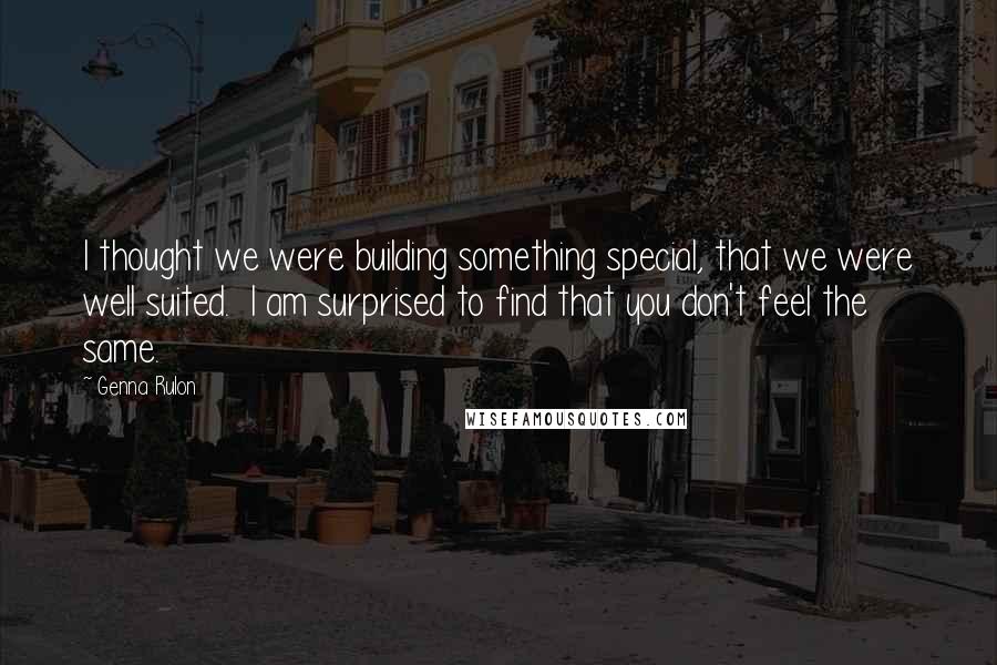 Genna Rulon Quotes: I thought we were building something special, that we were well suited.  I am surprised to find that you don't feel the same.