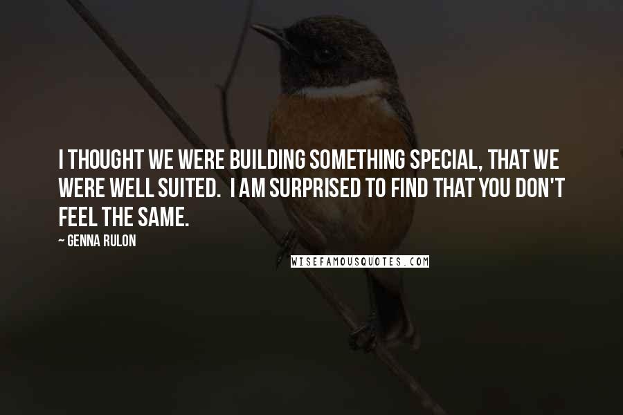 Genna Rulon Quotes: I thought we were building something special, that we were well suited.  I am surprised to find that you don't feel the same.