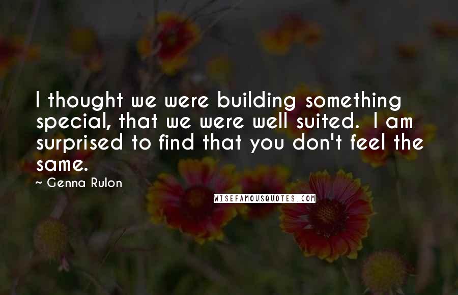 Genna Rulon Quotes: I thought we were building something special, that we were well suited.  I am surprised to find that you don't feel the same.