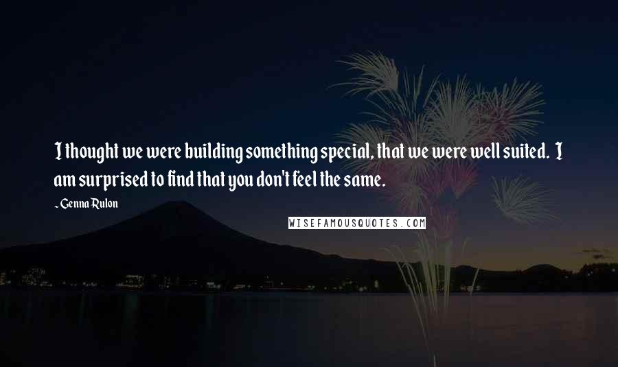 Genna Rulon Quotes: I thought we were building something special, that we were well suited. I am surprised to find that you don't feel the same.