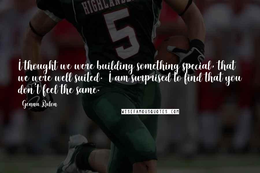 Genna Rulon Quotes: I thought we were building something special, that we were well suited. I am surprised to find that you don't feel the same.
