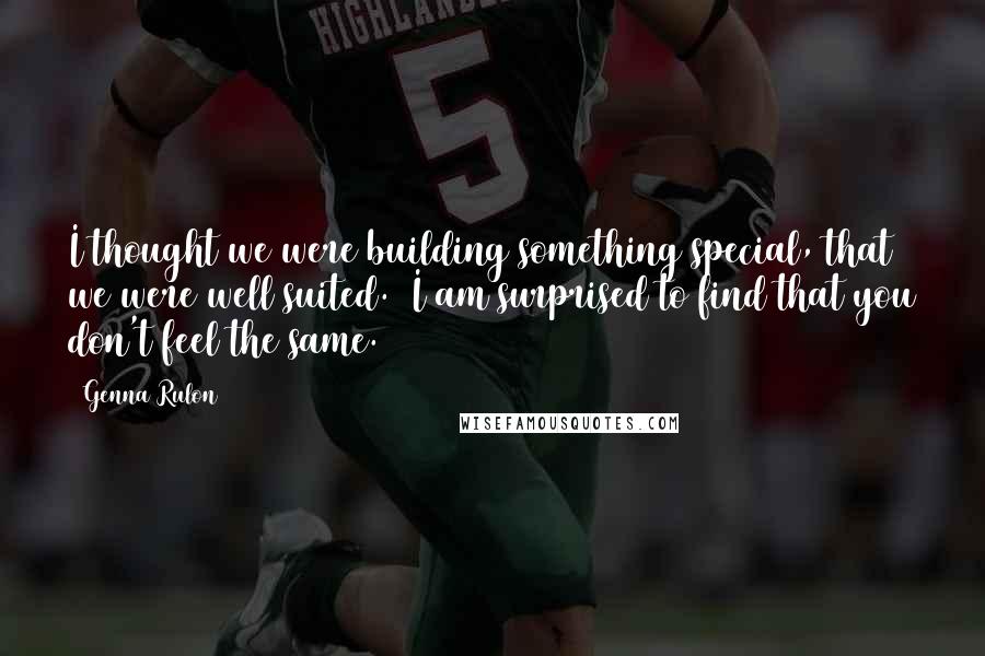 Genna Rulon Quotes: I thought we were building something special, that we were well suited.  I am surprised to find that you don't feel the same.