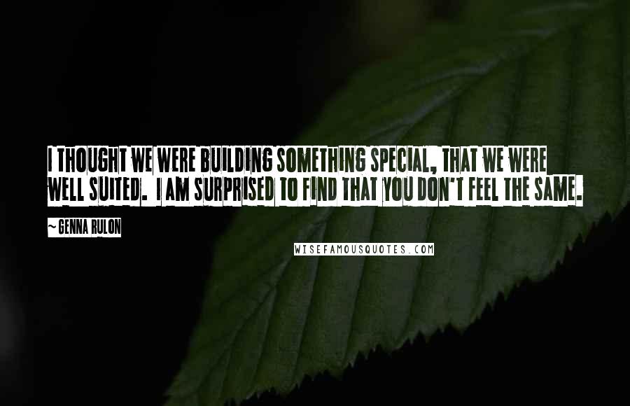 Genna Rulon Quotes: I thought we were building something special, that we were well suited.  I am surprised to find that you don't feel the same.