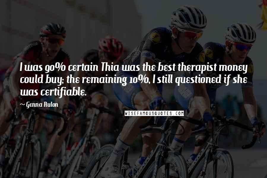 Genna Rulon Quotes: I was 90% certain Thia was the best therapist money could buy; the remaining 10%, I still questioned if she was certifiable.