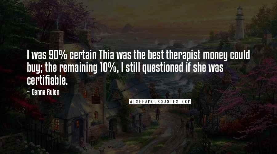 Genna Rulon Quotes: I was 90% certain Thia was the best therapist money could buy; the remaining 10%, I still questioned if she was certifiable.