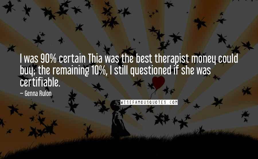 Genna Rulon Quotes: I was 90% certain Thia was the best therapist money could buy; the remaining 10%, I still questioned if she was certifiable.