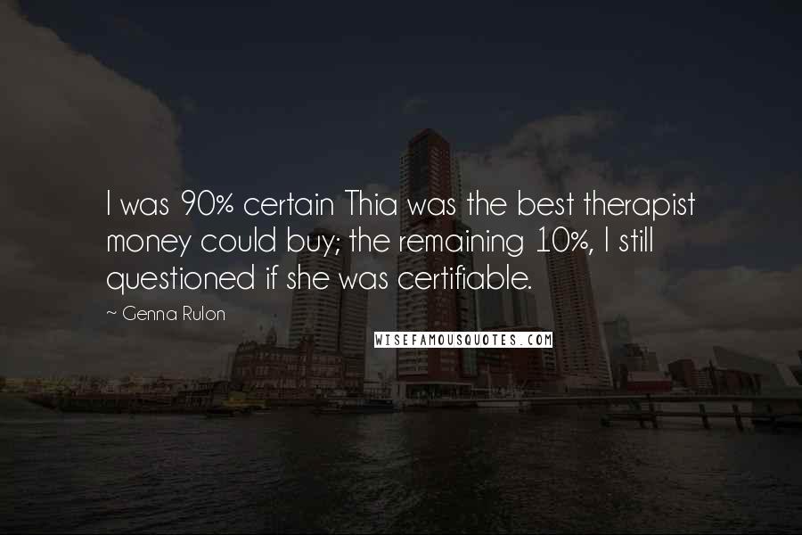 Genna Rulon Quotes: I was 90% certain Thia was the best therapist money could buy; the remaining 10%, I still questioned if she was certifiable.