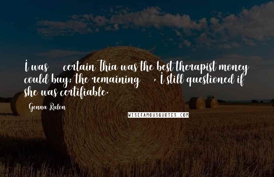 Genna Rulon Quotes: I was 90% certain Thia was the best therapist money could buy; the remaining 10%, I still questioned if she was certifiable.