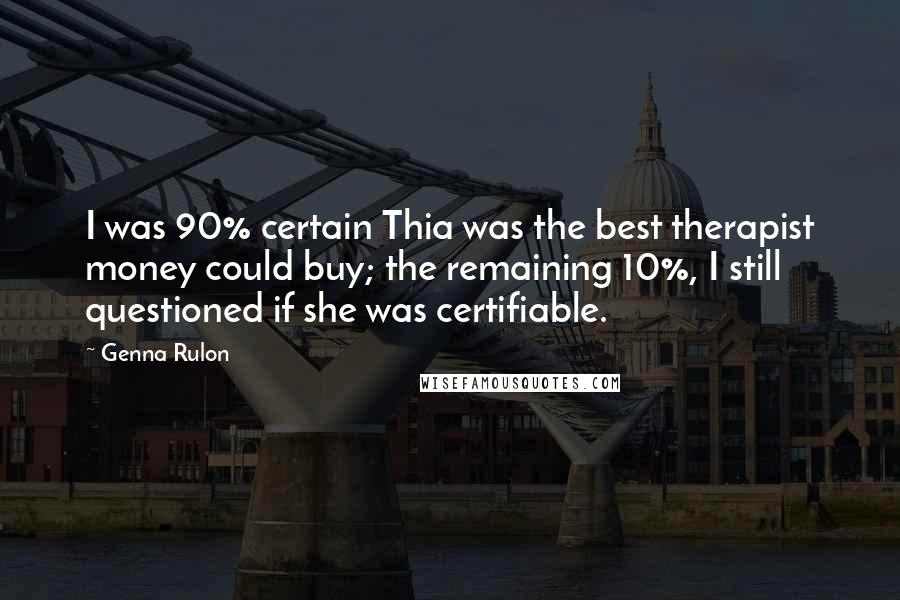 Genna Rulon Quotes: I was 90% certain Thia was the best therapist money could buy; the remaining 10%, I still questioned if she was certifiable.