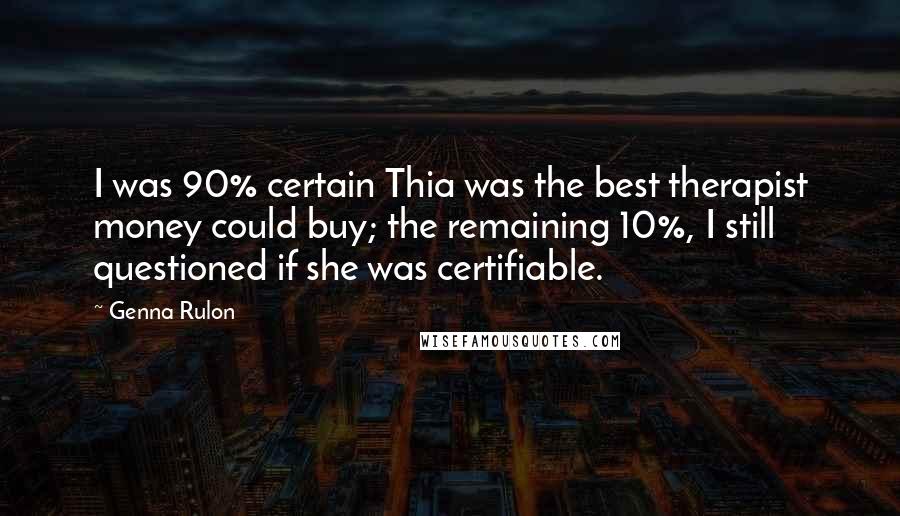 Genna Rulon Quotes: I was 90% certain Thia was the best therapist money could buy; the remaining 10%, I still questioned if she was certifiable.