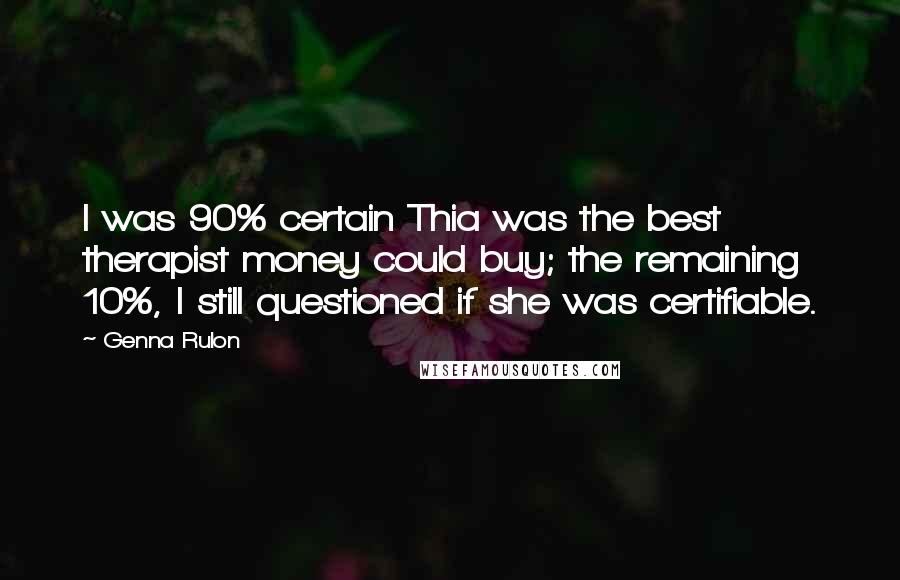 Genna Rulon Quotes: I was 90% certain Thia was the best therapist money could buy; the remaining 10%, I still questioned if she was certifiable.