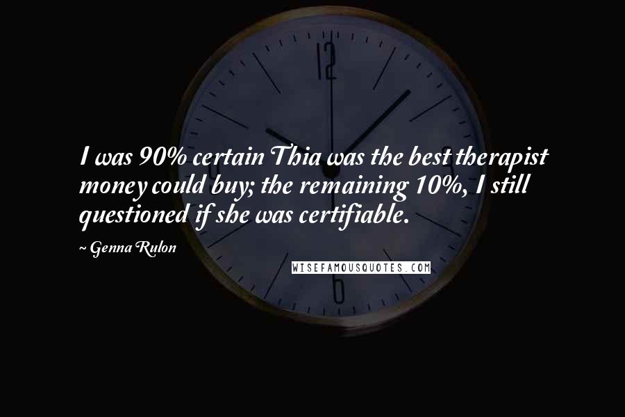 Genna Rulon Quotes: I was 90% certain Thia was the best therapist money could buy; the remaining 10%, I still questioned if she was certifiable.