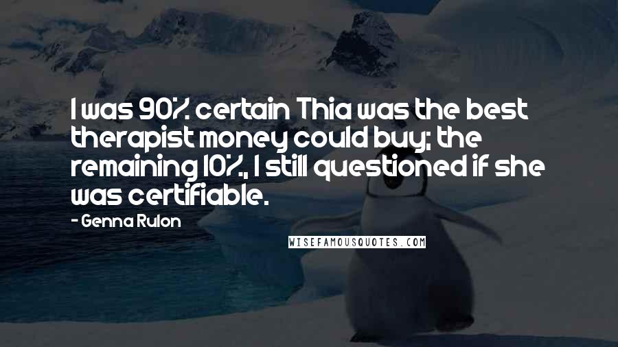 Genna Rulon Quotes: I was 90% certain Thia was the best therapist money could buy; the remaining 10%, I still questioned if she was certifiable.