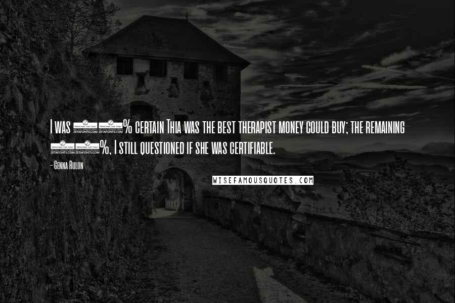 Genna Rulon Quotes: I was 90% certain Thia was the best therapist money could buy; the remaining 10%, I still questioned if she was certifiable.