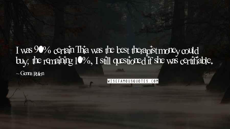 Genna Rulon Quotes: I was 90% certain Thia was the best therapist money could buy; the remaining 10%, I still questioned if she was certifiable.